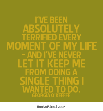 Quote about life - I've been absolutely terrified every moment of my..