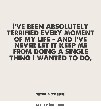 I've been absolutely terrified every moment of my life - and i've never.. Georgia O'Keeffe top life quote