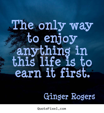 Life quote - The only way to enjoy anything in this life is to earn it..