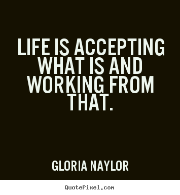 Life is accepting what is and working from that. Gloria Naylor popular life quotes