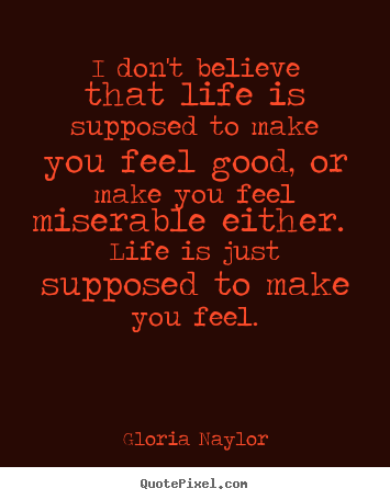 Quote about life - I don't believe that life is supposed to make you feel..