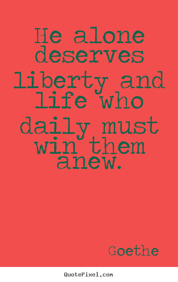 He alone deserves liberty and life who daily must win them anew. Goethe greatest life quotes