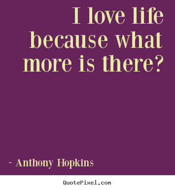 I love life because what more is there? Anthony Hopkins great life quotes