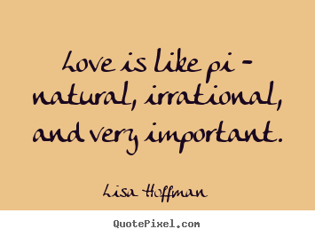 Love is like pi - natural, irrational, and.. Lisa Hoffman popular life quote
