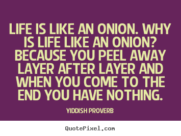 Life is like an onion. why is life like an onion?.. Yiddish Proverb greatest life quote