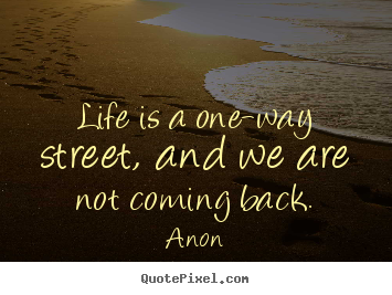 Quotes about life - Life is a one-way street, and we are not coming back.