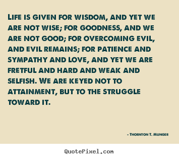 Create graphic image quotes about life - Life is given for wisdom, and yet we are not wise; for goodness,..