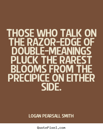 Those who talk on the razor-edge of double-meanings pluck.. Logan Pearsall Smith good life quotes