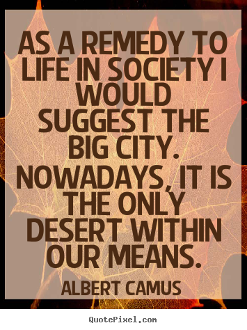 As a remedy to life in society i would suggest.. Albert Camus good life quotes