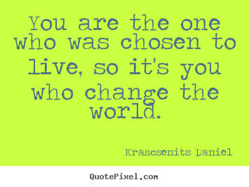 Quote about life - You are the one who was chosen to live, so it's you who change the..