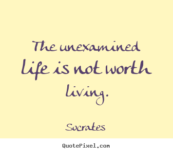 Quotes about life - The unexamined life is not worth living.