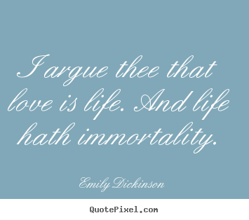 I argue thee that love is life. and life hath.. Emily Dickinson  life quotes