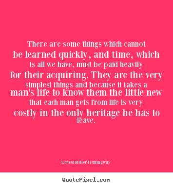 There are some things which cannot be learned quickly,.. Ernest Miller Hemingway top life quotes