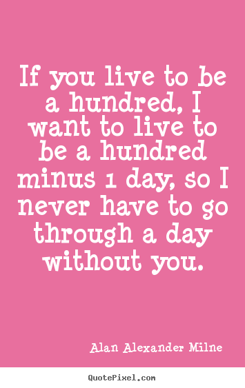 Life quotes - If you live to be a hundred, i want to live to be a hundred minus 1 day,..