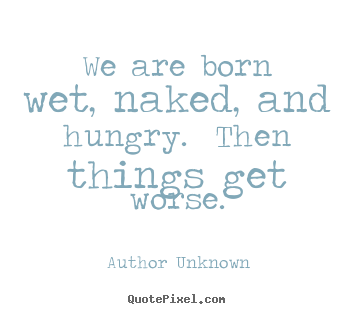 Author Unknown picture quotes - We are born wet, naked, and hungry.  then things get worse. - Life quotes
