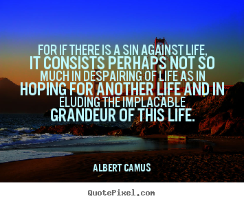 For if there is a sin against life, it consists.. Albert Camus good life quotes