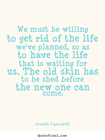Life quote - We must be willing to get rid of the life we've planned, so as to have..