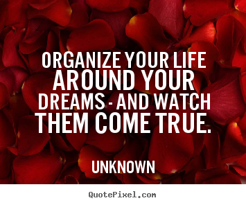 Organize your life around your dreams - and watch.. Unknown popular life quote