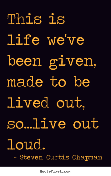 Steven Curtis Chapman picture quotes - This is life we've been given, made to be lived.. - Life quotes