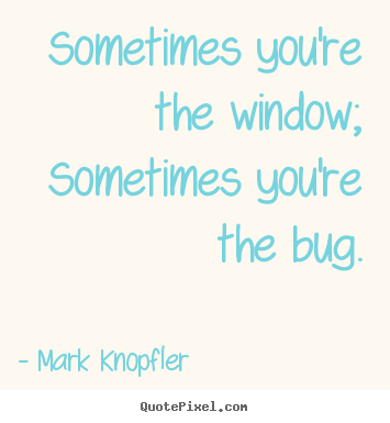 Mark Knopfler picture quotes - Sometimes you're the window; sometimes you're the.. - Life quotes