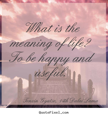 Life quote - What is the meaning of life? to be happy and useful.