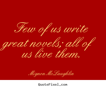 Few of us write great novels; all of us live them. Mignon McLaughlin top life quotes