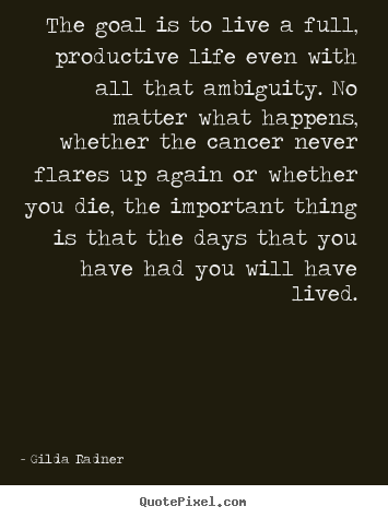 The goal is to live a full, productive life even with all that ambiguity... Gilda Radner best life quotes