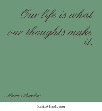 Our life is what our thoughts make it. Marcus Aurelius great life quotes