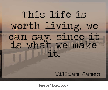 This life is worth living, we can say, since it is what we make.. William James good life quotes