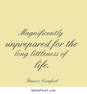 Quotes about life - Magnificently unprepared for the long littleness of life.
