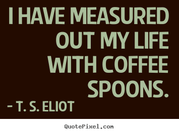 Make personalized picture quotes about life - I have measured out my life with coffee spoons.