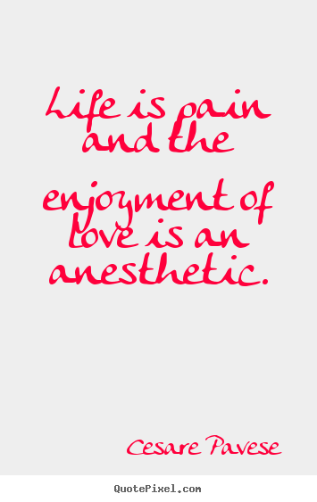 Life is pain and the enjoyment of love is an anesthetic. Cesare Pavese top life quote