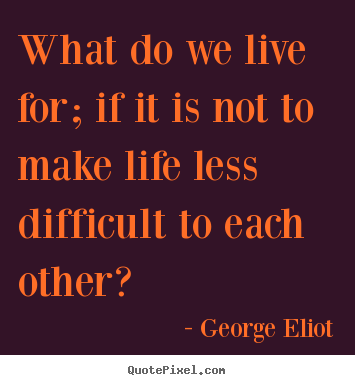 Quotes about life - What do we live for; if it is not to make life less..