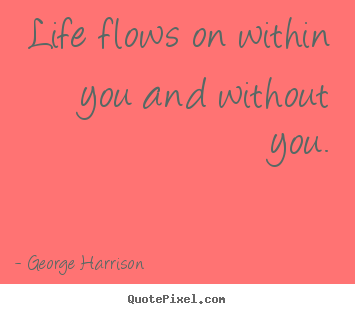 Life flows on within you and without you. George Harrison greatest life quotes