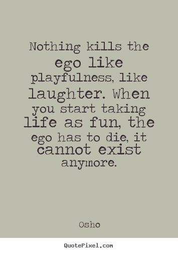 Nothing kills the ego like playfulness, like laughter... Osho greatest life quotes