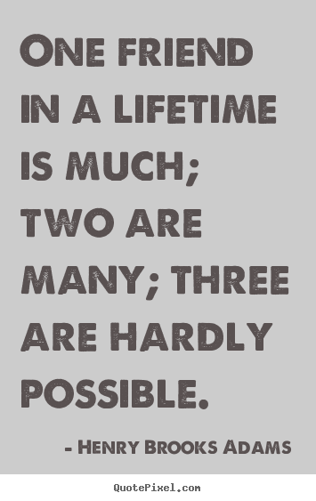 One friend in a lifetime is much; two are many; three are hardly.. Henry Brooks Adams best life quotes
