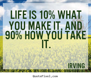 Quotes about life - Life is 10% what you make it, and 90% how you take it.