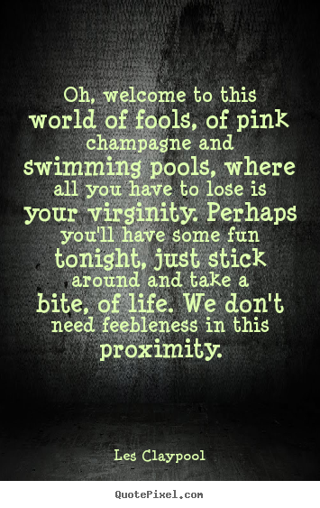 Oh, welcome to this world of fools, of pink champagne and swimming.. Les Claypool best life quote