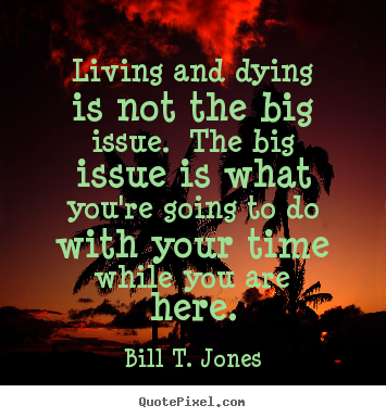 Living and dying is not the big issue. the big issue is what you're going.. Bill T. Jones famous life quote