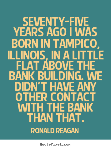 Seventy-five years ago i was born in tampico, illinois, in a.. Ronald Reagan great life quotes