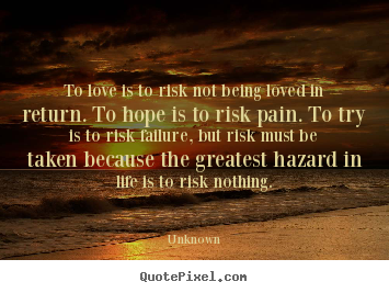 Quote about life - To love is to risk not being loved in return. to hope is to risk..