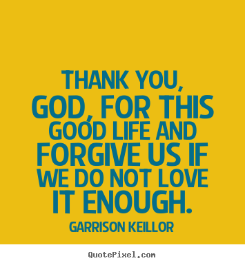 Garrison Keillor picture quotes - Thank you, god, for this good life and forgive us if we do not love it.. - Life quotes
