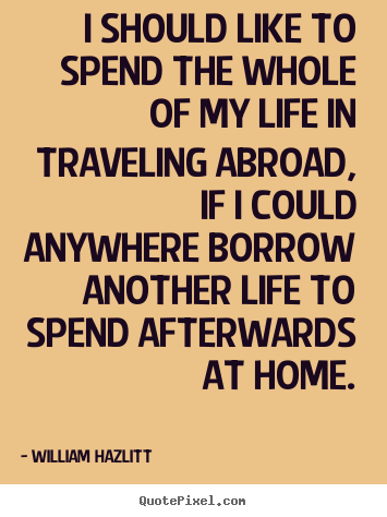 Create graphic picture quotes about life - I should like to spend the whole of my life..