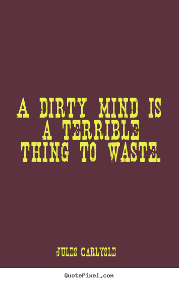 A dirty mind is a terrible thing to waste. Jules Carlysle  life quotes
