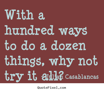 Quotes about life - With a hundred ways to do a dozen things, why not..