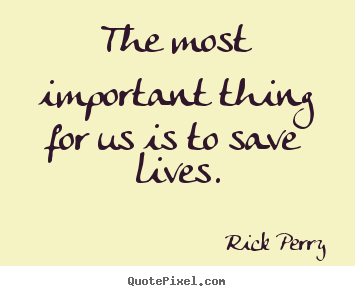 Rick Perry picture quotes - The most important thing for us is to save lives. - Life quote