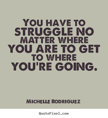 Quote about life - You have to struggle no matter where you are to get to where..