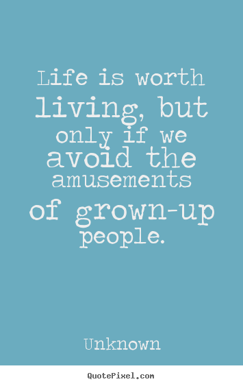 Unknown photo quotes - Life is worth living, but only if we avoid the amusements of grown-up.. - Life quotes