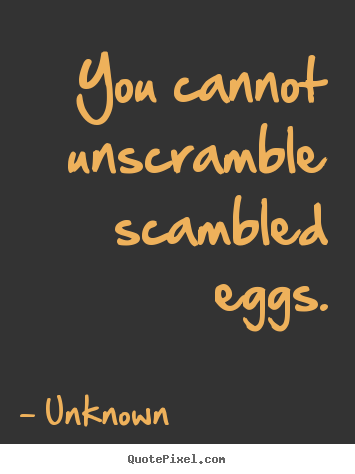 Quote about life - You cannot unscramble scambled eggs.