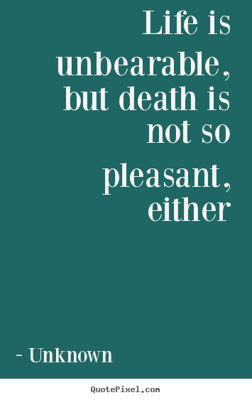 Quote about life - Life is unbearable, but death is not so pleasant, either